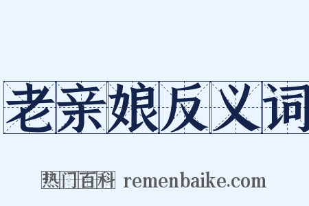老亲娘反义词是什么意思的图片